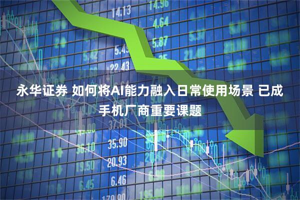 永华证券 如何将AI能力融入日常使用场景 已成手机厂商重要课题