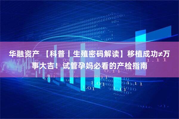 华融资产 【科普丨生殖密码解读】移植成功≠万事大吉！试管孕妈必看的产检指南