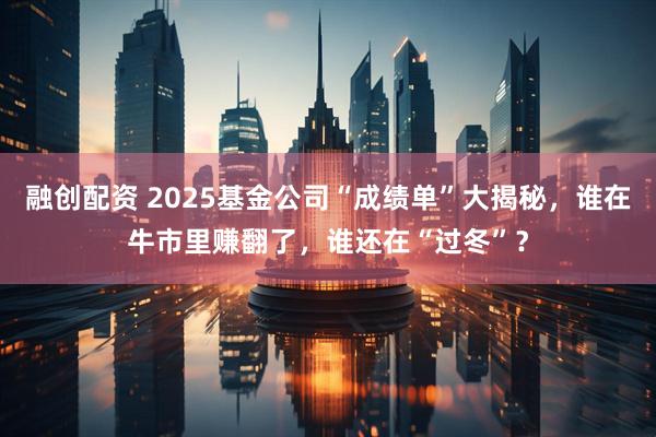 融创配资 2025基金公司“成绩单”大揭秘，谁在牛市里赚翻了，谁还在“过冬”？