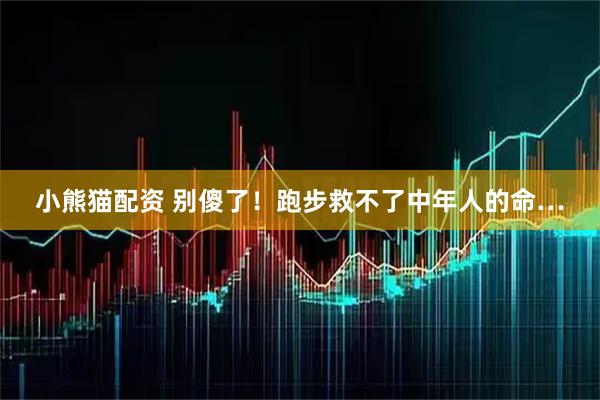 小熊猫配资 别傻了！跑步救不了中年人的命…
