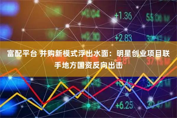 富配平台 并购新模式浮出水面：明星创业项目联手地方国资反向出击