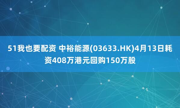 51我也要配资 中裕能源(03633.HK)4月13日耗资408万港元回购150万股