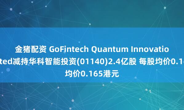 金猪配资 GoFintech Quantum Innovation Limited减持华科智能投资(01140)2.4亿股 每股均价0.165港元