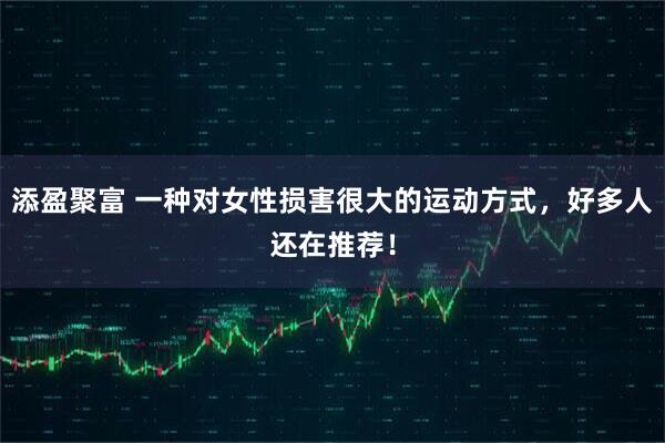 添盈聚富 一种对女性损害很大的运动方式，好多人还在推荐！